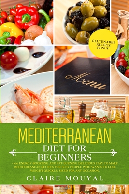 Mediterranean Diet for Beginners: +100 Energy-Boosting and Fat-Burning Delicious Easy to Make the Mediterranean Recipes for Busy People Who Want to Lo - Claire Mouyal