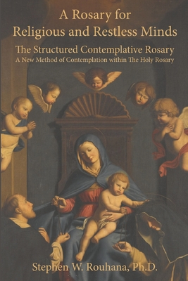 A Rosary for Religious and Restless Minds: The Structured Contemplative Rosary - A New Method of Contemplation within The Holy Rosary - Stephen W. Rouhana
