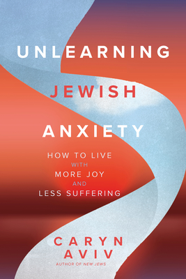 Coperta cărții 'Unlearning Jewish Anxiety: How to Live with More Joy and Less Suffering - Caryn Aviv'