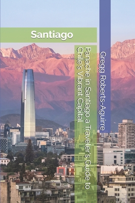 Panache in Santiago a Traveler's Guide to Chile's Vibrant Capital - Gregg Roberts-aguirre