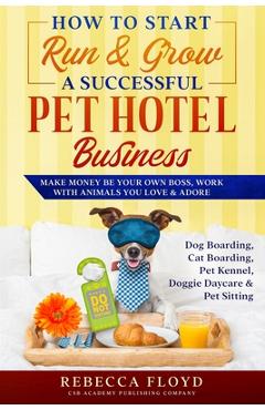 Coperta cărții 'How to Start Run & Grow a Successful Pet Hotel Business: Dog Boarding, Cat Boarding, Pet Kennel, Doggie Daycare & Pet'