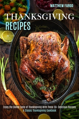 Thanksgiving Recipes: A Classic Thanksgiving Cookbook (Enjoy the Divine Taste of Thanksgiving With These 50+ Delicious Recipes) - Matthew Fargo