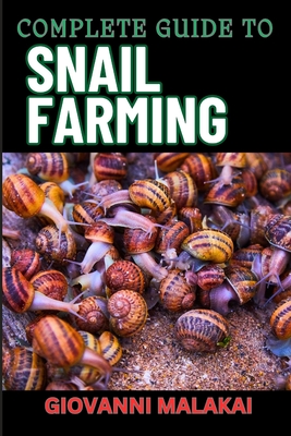 Complete Guide to Snail Farming: Expert Tips, Profitable Techniques, And Sustainable Practices For Successful Heliculture - Giovanni Malakai
