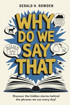 Why Do We Say That? 350 Idioms, Phrases & Facts!: A comprehensive exploration into the most fascinating backstories of idioms and phrases we use daily - Gerald H. Rowden