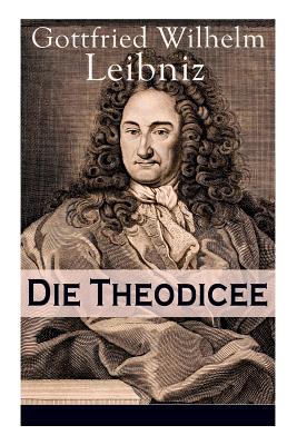 Die Theodicee: Abhandlungen über die Theodizee von der Güte Gottes, der Freiheit des Menschen und dem Ursprung des Bösen - Gottfried Wilhelm Leibniz