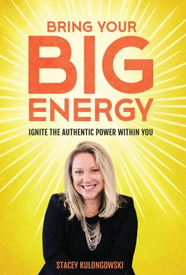 Bring Your Big Energy: Ignite the Authentic Power Within You - Stacey Kulongowski