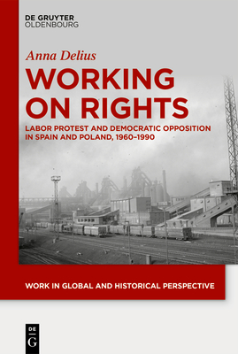 Working on Rights: Labor Protest and Democratic Opposition in Spain and Poland, 1960-1990 - Anna Delius