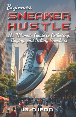 Beginner Sneaker Hustle: The Ultimate Guide to Collecting, Buying, and Selling Sneakers - J. G. Ojeda