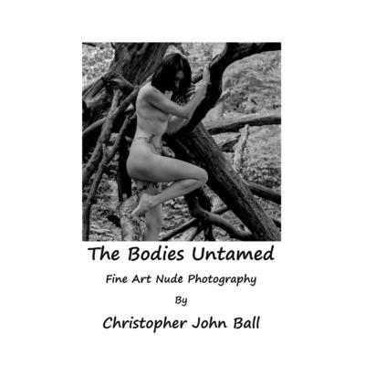 The Bodies Untamed: Fine Art Nude Photography - Christopher John Ball