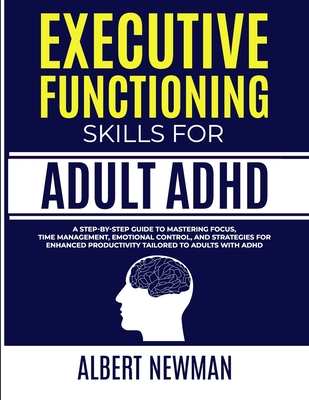 Executive Functioning Skills for Adult ADHD: A Step-by-Step Guide to Mastering Focus, Time Management, Emotional Control, and Strategies for Enhanced - Albert Newman