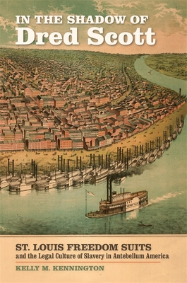 In the Shadow of Dred Scott: St. Louis Freedom Suits and the Legal Culture of Slavery in Antebellum America - Kelly M. Kennington