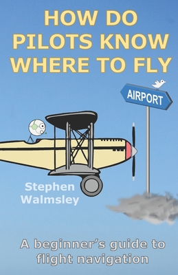 How Do Pilots Know Where To Fly: A beginner's guide to flight navigation - Stephen Walmsley