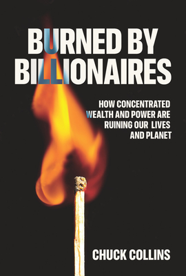 Burned by Billionaires: How Concentrated Wealth and Power Are Ruining Our Lives and Planet - Chuck Collins