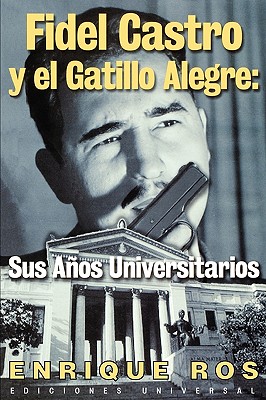 Fidel Castro y el Gatillo Alegre: Sus Anos Universitarios - Enrique Ros