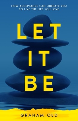 Let It Be: How Acceptance Can Liberate You to Live the Life You Love - Graham Old