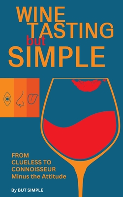 Wine Tasting but Simple: From Clueless to Connoisseur - Minus the Attitude: A Fun Guide to Visual, Aroma, and Taste Analysis That Will Offend Experts - But Simple