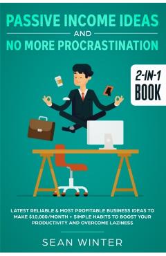 Passive Income Ideas and No More Procrastination 2-in-1 Book: Latest Reliable & Most Profitable Business Ideas to Make $10,000/month + Simple Habits t - Sean Winter