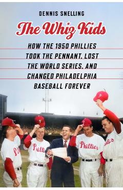 The Whiz Kids: How the 1950 Phillies Took the Pennant, Lost the World Series, and Changed Philadelphia Baseball Forever - Dennis Snelling