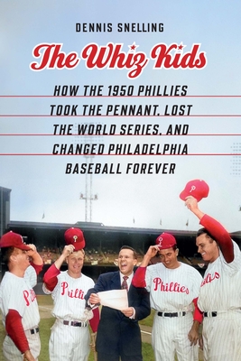 The Whiz Kids: How the 1950 Phillies Took the Pennant, Lost the World Series, and Changed Philadelphia Baseball Forever - Dennis Snelling