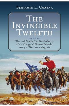 Poza produsului The Invincible Twelfth: The 12th South Carolina Infantry of the Gregg-McGowan Brigade, Army of Northern Virginia - Benjamin L. Cwayna
