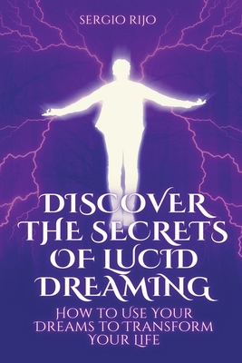Discover the Secrets of Lucid Dreaming: How to Use Your Dreams to Transform Your Life - Sergio Rijo