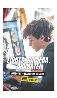 Lights, Camera, Animate! A Kids Guide to Becoming an Animator - Sarah Michaels
