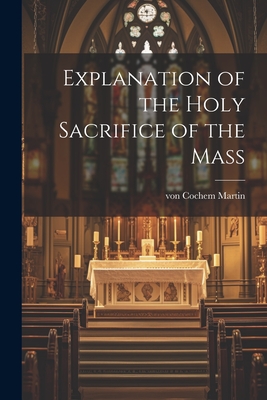 Explanation of the Holy Sacrifice of the Mass - Martin Von Cochem