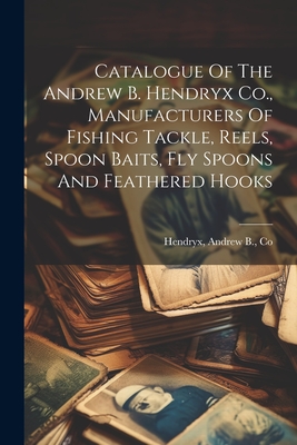 Catalogue Of The Andrew B. Hendryx Co., Manufacturers Of Fishing Tackle, Reels, Spoon Baits, Fly Spoons And Feathered Hooks - Andrew B. Co Hendryx