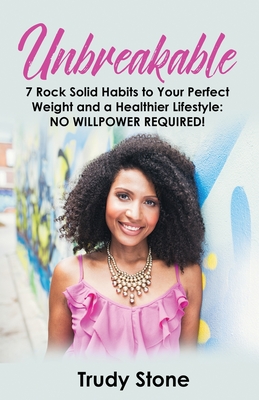 Unbreakable: 7 Rock Solid Habits to Your Perfect Weight and a Healthier Lifestyle: No Willpower Required! - Trudy Stone