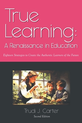 True Learning: A Renaissance in Education - Trudi J. Carter