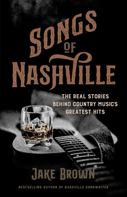 Songs of Nashville: The Real Stories Behind Country Music's Greatest Hits - Jake Brown