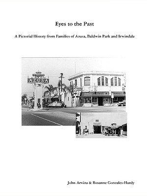 Eyes to the Past - A Pictorial History from Families of Azusa, Baldwin Park and Irwindale - Rosanne Gonzales-hardy