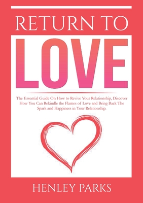 Return To Love: : The Essential Guide On How to Revive Your Relationship, Discover How You Can Rekindle the Flames of Love and Bring B - Henley Parks