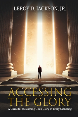 Accessing The Glory: A Guide to Welcoming God's Glory in Every Gathering - Leroy D. Jackson