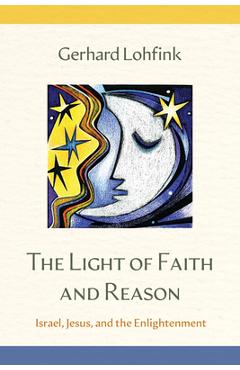 Poza produsului The Light of Faith and Reason: Israel, Jesus, and the Enlightenment - Gerhard Lohfink