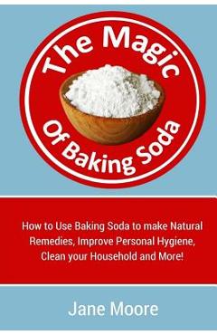 Coperta cărții 'The Magic of Baking Soda: How to Use Baking Soda to make Natural Remedies, Improve Personal Hygiene, Clean your'