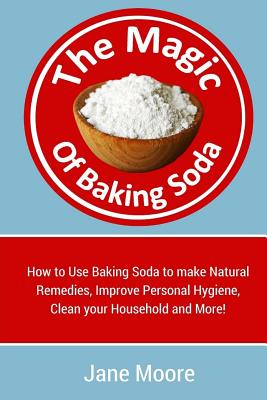 Coperta cărții 'The Magic of Baking Soda: How to Use Baking Soda to make Natural Remedies, Improve Personal Hygiene, Clean your'