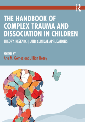 The Handbook of Complex Trauma and Dissociation in Children: Theory, Research, and Clinical Applications - Ana M. Gómez
