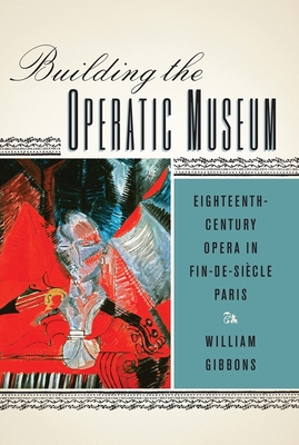 Coperta cărții 'Building the Operatic Museum: Eighteenth-Century Opera in Fin-De-Siècle Paris - William Gibbons'
