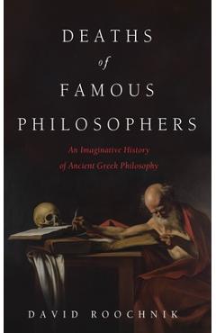 Coperta cărții 'Deaths of Famous Philosophers: An Imaginative History of Ancient Greek Philosophy - David Roochnik'