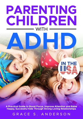 Parenting Children with ADHD, in THE USA: A Practical Guide to Boost Focus, Improve Attention and Raise Happy, Successful Kids Through Strong Loving R - Grace S. Anderson