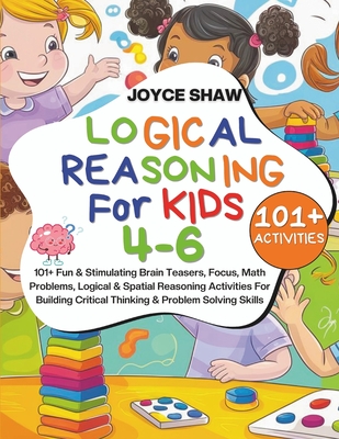 Logical Reasoning For Kids 4-6: 101+ Fun & Stimulating Brain Teasers, Focus, Math Problems, Logical & Spatial Reasoning Activities For Building Critic - Joyce Shaw