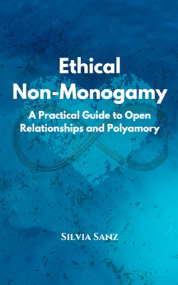 Ethical Non-Monogamy: A Practical Guide to Open Relationships and Polyamory - Silvia Sanz