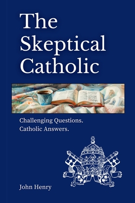 The Skeptical Catholic: Challenging Questions. Catholic Answers. - John Henry