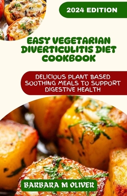Easy Vegetarian Diverticulitis Diet Cookbook: Delicious plant based soothing meals to support digestive health - Barbara M. Oliver