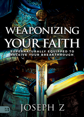 Weaponizing Your Faith: Supernaturally Equipped to Receive Your Breakthrough - Joseph Z