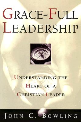 Grace-Full Leadership: Understanding the Heart of a Christian Leader - John C. Bowling