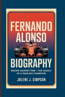 Fernando Alonso Biography: Racing Against Time - The Legacy of a Fearless Champion - Jolene J. Simpson
