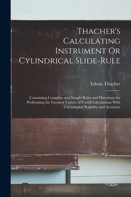 Thacher's Calculating Instrument Or Cylindrical Slide-Rule: Containing Complete and Simple Rules and Directions for Performing the Greatest Variety of - Edwin Thacher