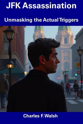 JFK Assassination: Unmasking the Actual Triggers - Charles F. Walsh